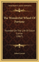 The Wonderful Wheel Of Fortune: Founded On The Life Of Solon Currier 1495334937 Book Cover