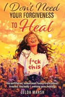 I Don't Need Your Forgiveness To Heal,: The Unfiltered, Sometimes, Funny Truth About Trauma, The Body & Owning Your Healing B0F775HN7V Book Cover