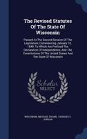 The Revised Statutes Of The State Of Wisconsin: Passed At The Second Session Of The Legislature, Commencing January 10, 1849: To Which Are Prefixed ... The United States And The State Of Wisconsin 1017835519 Book Cover