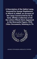 A Description of the Safety Lamp, Invented by George Stephenson. to Which Is Added, an Account of the Lamp Constructed by Sir H. Davy. [With] a ... Papers, with Other Documents, Relating to Th 1146638051 Book Cover