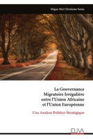 La Gouvernance Migratoire Irrégulière entre l’Union Africaine et l’Union Européenne: Une Analyse Politico-Stratégique (French Edition) 9999337317 Book Cover
