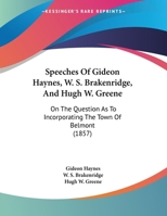Speeches Of Gideon Haynes, W. S. Brakenridge, And Hugh W. Greene: On The Question As To Incorporating The Town Of Belmont 1169653189 Book Cover