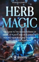 Herb Magic: The Guide to the Hidden Power of Herbs, of Plants and Flowers; to Healing your Body and your Spirit, and making you Powerful B08B7LNG2B Book Cover
