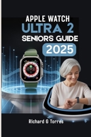 APPLE WATCH ULTRA 2 SENIORS GUIDE 2025: A simple, Step by Step, Big Text Walkthrough for the Non Tech-Savy Users for Optimal Health Monitoring and Connectivity B0FH6LW7BJ Book Cover