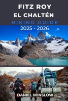 FITZ ROY EL CHALTÉN HIKING GUIDE 2025 - 2026: Your Complete Guide to the Best Hikes, Campsites, and Viewpoints in Patagonia’s Iconic Peaks B0FTVZXHPN Book Cover