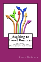 Aspiring to Good Business : Defining, communicating and describing your Business 1463527934 Book Cover