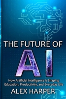 The Future of AI: How Artificial Intelligence is Shaping Education, Productivity, and Everyday Life": A Beginner’s Guide to Understanding AI, What is ... and Using AI Tools to Transform Your Future B0DPPZFD8B Book Cover