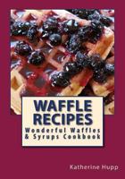 Waffle Recipes: Wonderful Waffles and Syrups Cookbook 1484188500 Book Cover