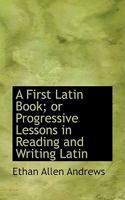 A First Latin Book; or Progressive Lessons in Reading and Writing Latin 1017910448 Book Cover