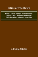 Cities Of The Dawn; Naples - Athens - Pompeii - Constantinople - Smyrna - Jaffa - Jerusalem - Alexandria - Cairo - Marseilles - Avignon - Lyons - Dijon 9367241534 Book Cover