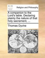 A companion to the Lord's table. Declaring plainly the nature of that holy sacrament, ... By T. Dyche. The third edition. 1171084536 Book Cover