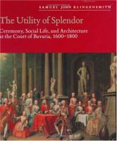 The Utility of Splendor: Ceremony, Social Life, and Architecture at the Court of Bavaria, 1600-1800 0226443302 Book Cover