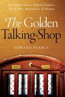 The Golden Talking-Shop: The Oxford Union Debates Empire, World War, Revolution, and Women 0198717237 Book Cover