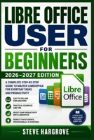 LIBREOFFICE User Guide for Beginners 2026–2027: A Practical Step-by-Step Manual for Easy Learning and Everyday Productivity B0HG3LP61K Book Cover