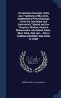 Ceremonies, customs, rites and traditions of the Jews, interspersed with gleanings from the Jerusalem and Babylonish Talmud and the Targums, Mishna, ... also a copious selection from some of their 1014595363 Book Cover