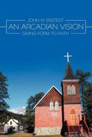 An Arcadian Vision: Giving Form to Faith 1467097810 Book Cover