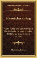 Historischer Anfang: Oder Kurze Und Leichte Weise, Die Catholische Jugend In Der Historie Zu Unterrichten (1764) 1166185346 Book Cover