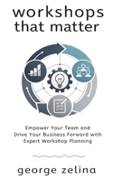 Workshops That Matter: How to Plan and Run Relevant, Productive and Memorable Workshops 1549963813 Book Cover