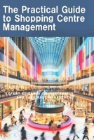 The Practical Guide to Shopping Centre management: Expert guidance on successful and safe Mall management 1037059271 Book Cover
