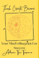 Think, Create, Become: Your Mind's Blueprint For Success B0DTDJZBKR Book Cover