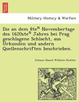 Die an dem 8teⁿ Novembertage des 1620steⁿ Jahres bei Prag geschlagene Schlacht, aus Urkunden und andern Quellenschriften beschrieben. 1241783683 Book Cover