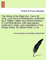 The Works of the Right Hon. Henry St. John, Lord Viscount Bolingbroke, published by D. Mallet. Letters and correspondence, of Lord Bolingbroke, with ... the foreign letters. By Gilbert Parke. Vol. I 1241160864 Book Cover