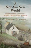 A Not-So-New World: Empire and Environment in French Colonial North America 1512825492 Book Cover