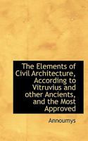 The Elements of Civil Architecture, According to Vitruvius and other Ancients, and the Most Approved 1116551551 Book Cover