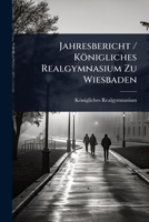 Jahresbericht / Königliches Realgymnasium Zu Wiesbaden (Latin Edition) 1024926397 Book Cover