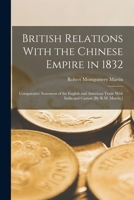 British Relations With the Chinese Empire in 1832: Comparative Statement of the English and American Trade With India and Canton [By R.M. Martin.] 1019130210 Book Cover