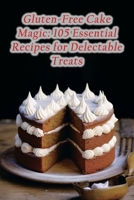 Gluten-Free Cake Magic: 105 Essential Recipes for Delectable Treats B0CL54D4C3 Book Cover
