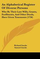 An Alphabetical Register Of Diverse Persons: Who By Their Last Wills, Grants, Feoffments, And Other Deeds, Have Given Tenements 1166449564 Book Cover