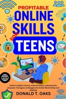 PROFITABLE ONLINE SKILLS FOR TEENS: Guide to Digital Literacy, Internet Safety, cybersecurity. Empower Teenagers to Navigate the Online World Safely and Skillfully B0CN4HYGDP Book Cover