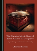 The Christian-Islamic Vision of Sultan Mehmed the Conqueror: Engenderings of Ecumenical Romanity 1036406709 Book Cover