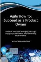 Agile How To: Succeed as a Product Owner: Practical advice on managing backlogs, engaging stakeholders, and maximizing value delivery. B0DW92LBGN Book Cover