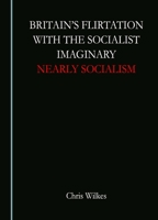 Britain's Flirtation with the Socialist Imaginary: Nearly Socialism 1036403017 Book Cover