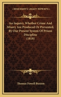 An Inquiry, Whether Crime and Misery Are Produced or Prevented, by Our Present System of Prison Discipline (Classic Reprint) 1166443876 Book Cover