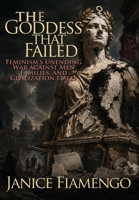 Goddess That Failed : Feminism's Unending War Against Men, Families and Civilization Itself 196683313X Book Cover
