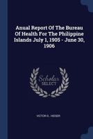 Anual Report Of The Bureau Of Health For The Philippine Islands July 1, 1905 - June 30, 1906... 1377260658 Book Cover