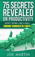 75 Secrets Revealed on Productivity: Don't Work Like a Bull. Change Yourself in 7 Days 1500352470 Book Cover