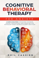 Cognitive Behavioral Therapy For Anxiety: 13 Simple Solutions to Retraining Your Brain, Control Your Emotional Intelligence and Your Psychology to Beat the Beast of Anxiety, Right Now! 1082377546 Book Cover