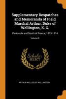 Supplementary Despatches and Memoranda of Field Marshal Arthur, Duke of Wellington, K. G.: Peninsula and South of France, 1813-1814; Volume 8 1018050590 Book Cover