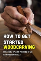 How To Get Started Woodcarving: Directions, Tips, And Prepared To-Cut Examples For Projects: How To Carve Wood With A Knife B09CL19PSD Book Cover