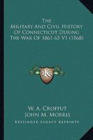 The Military And Civil History Of Connecticut During The War Of 1861-65 V1 0548807590 Book Cover