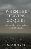 When The Heavens Go Quiet: Science, Skepticism and the End of Certainty B0FDVMMSFJ Book Cover