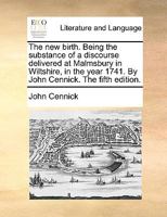 The new birth. Being the substance of a discourse delivered at Malmsbury in Wiltshire, in the year 1741. By John Cennick. The fifth edition. 1170436102 Book Cover