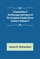 A Compilation of the Messages and Papers of the Presidents Section 3 (Volume V) Franklin Pierce 9355892608 Book Cover