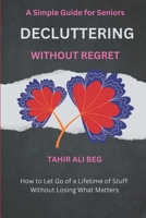 Decluttering Without Regret: How to Let Go of a Lifetime of Stuff Without Losing What Matters B0GX7F5G21 Book Cover