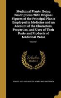 Medicinal Plants. Being Descriptions With Original Figures of the Principal Plants Employed in Medicine and an Account of the Characters, Properties, ... and Products of Medicinal Value; Volume 1 1363783092 Book Cover