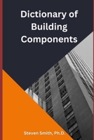 DICTIONARY OF BUILDING COMPONENTS: A reference for building industry professionals, homeowners, and students B0CMPW4DRJ Book Cover